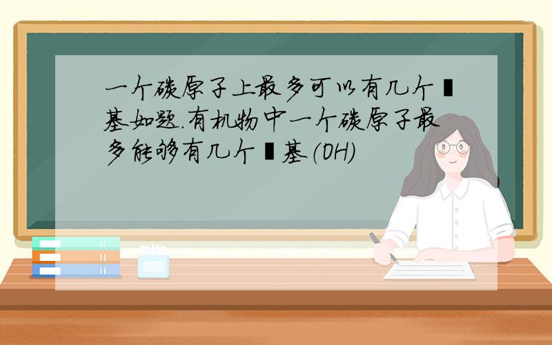 一个碳原子上最多可以有几个羟基如题.有机物中一个碳原子最多能够有几个羟基（OH）