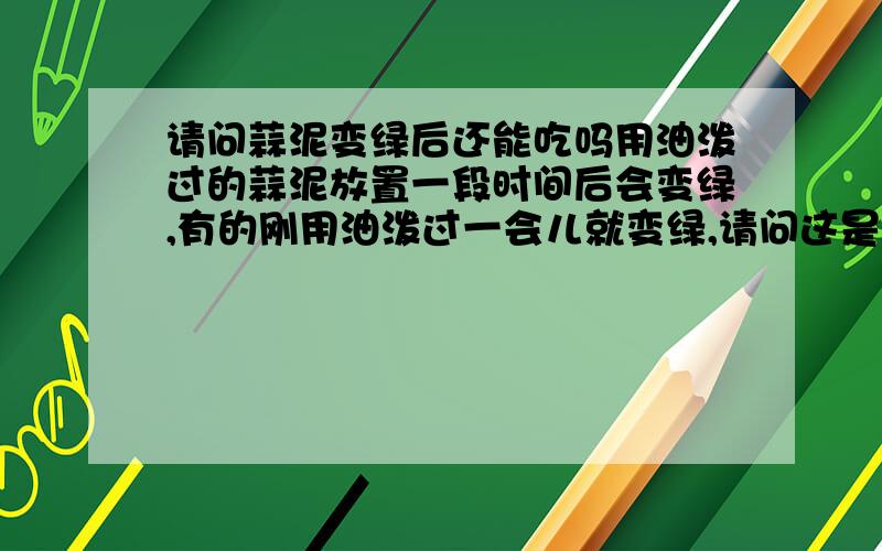 请问蒜泥变绿后还能吃吗用油泼过的蒜泥放置一段时间后会变绿,有的刚用油泼过一会儿就变绿,请问这是为什么,变绿后还能吃吗?对健康有没有什么不利?