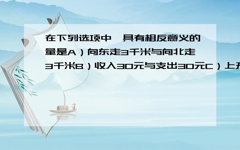 在下列选项中,具有相反意义的量是A）向东走3千米与向北走3千米B）收入30元与支出30元C）上升与下降D）5个大人与5个小孩