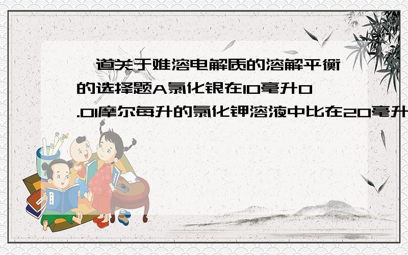 一道关于难溶电解质的溶解平衡的选择题A氯化银在10毫升0.01摩尔每升的氯化钾溶液中比在20毫升0.05摩尔每升的硝酸银溶液中溶解的质量大B向碳酸钡沉淀中加入稀硫酸,沉淀发生转化,可推知硫