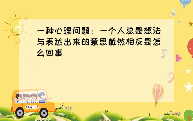 一种心理问题：一个人总是想法与表达出来的意思截然相反是怎么回事