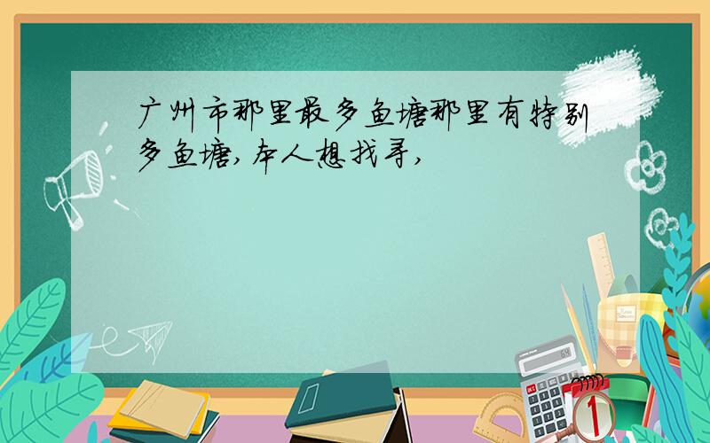 广州市那里最多鱼塘那里有特别多鱼塘,本人想找寻,