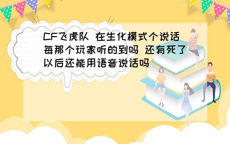 CF飞虎队 在生化模式个说话每那个玩家听的到吗 还有死了以后还能用语音说话吗