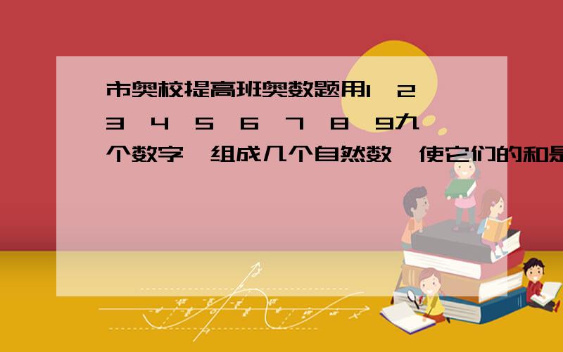 市奥校提高班奥数题用1、2、3、4、5、6、7、8、9九个数字,组成几个自然数,使它们的和是135,其中所有两位数的和最大是（ ）,最小是（ ）.