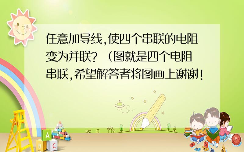 任意加导线,使四个串联的电阻变为并联? （图就是四个电阻串联,希望解答者将图画上谢谢!