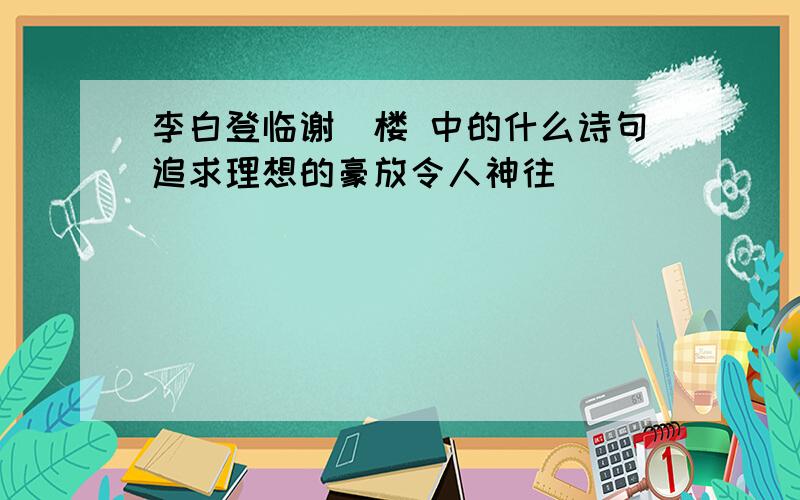 李白登临谢脁楼 中的什么诗句追求理想的豪放令人神往