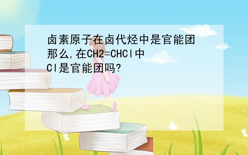 卤素原子在卤代烃中是官能团 那么,在CH2=CHCl中 Cl是官能团吗?