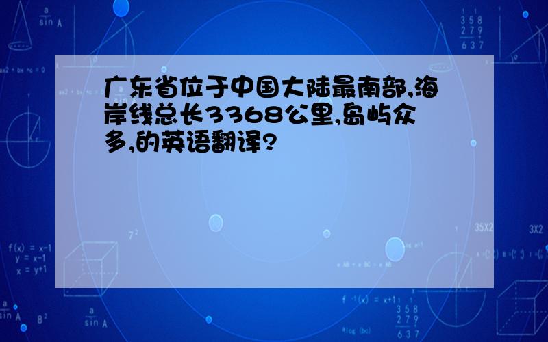 广东省位于中国大陆最南部,海岸线总长3368公里,岛屿众多,的英语翻译?