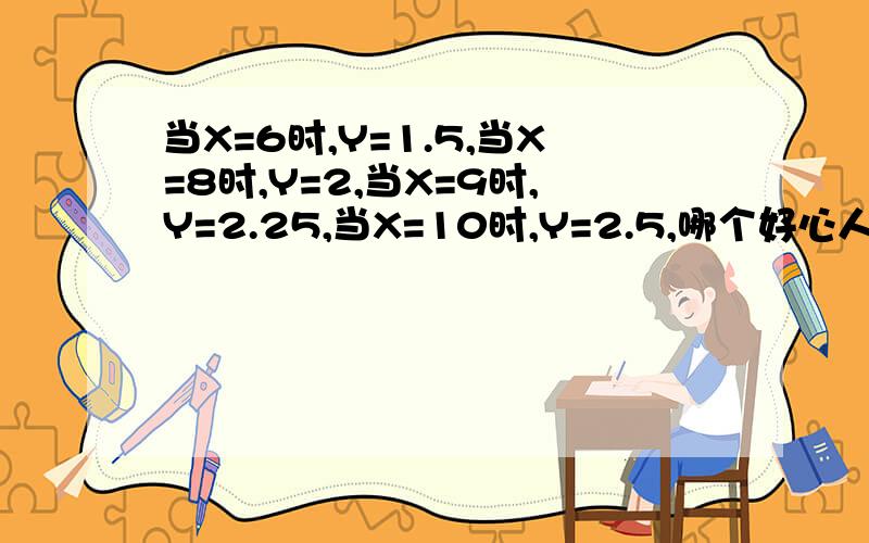 当X=6时,Y=1.5,当X=8时,Y=2,当X=9时,Y=2.25,当X=10时,Y=2.5,哪个好心人帮我算下这个公式是什么?