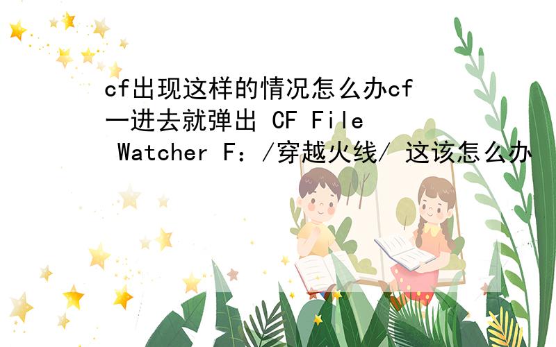 cf出现这样的情况怎么办cf一进去就弹出 CF File Watcher F：/穿越火线/ 这该怎么办