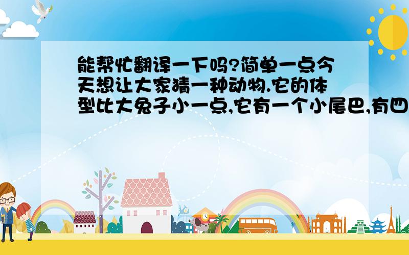 能帮忙翻译一下吗?简单一点今天想让大家猜一种动物.它的体型比大兔子小一点,它有一个小尾巴,有四条腿,形状是圆的,浑身上下没有毛,也不发出叫声,请问是什么?