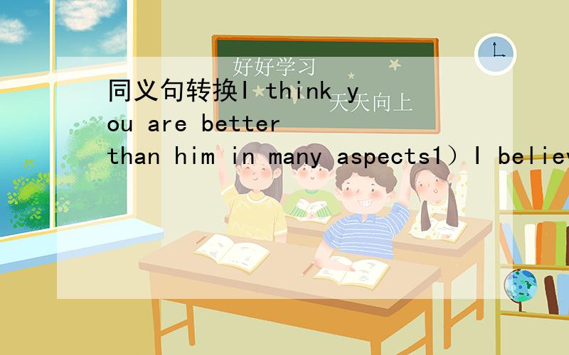 同义句转换I think you are better than him in many aspects1）I believe you are ___ _____him in many aspects2) I believe you have ___ ____ him in many aspects