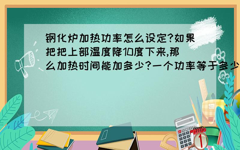 钢化炉加热功率怎么设定?如果把把上部温度降10度下来,那么加热时间能加多少?一个功率等于多少度?