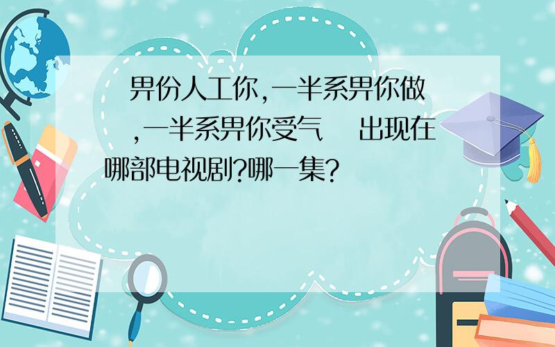 佢畀份人工你,一半系畀你做嘢嘅,一半系畀你受气嘅 出现在哪部电视剧?哪一集?