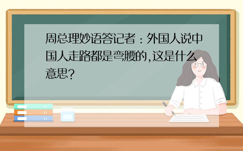 周总理妙语答记者：外国人说中国人走路都是弯腰的,这是什么意思?