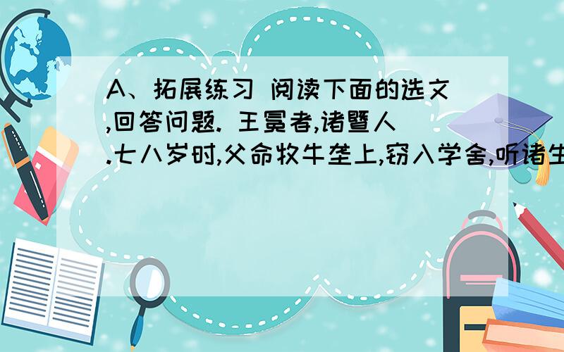 A、拓展练习 阅读下面的选文,回答问题. 王冕者,诸暨人.七八岁时,父命牧牛垄上,窃入学舍,听诸生诵书A、拓展练习　　阅读下面的选文,回答问题.　　王冕者,诸暨人.七八岁时,父命牧牛垄上,