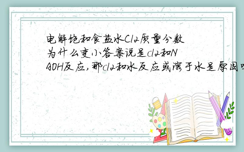 电解饱和食盐水Cl2质量分数为什么变小答案说是cl2和NAOH反应,那cl2和水反应或溶于水是原因吗