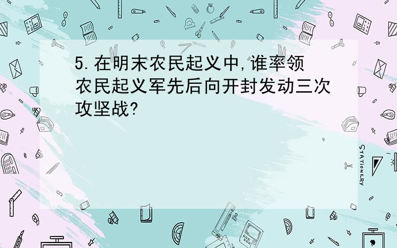 5.在明末农民起义中,谁率领农民起义军先后向开封发动三次攻坚战?