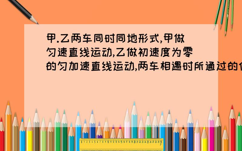 甲.乙两车同时同地形式,甲做匀速直线运动,乙做初速度为零的匀加速直线运动,两车相遇时所通过的位移为S从出发到相遇时,驾车的平均速度为v,则（   ）A.两车相遇时,甲.乙速度之比为2:1B.两