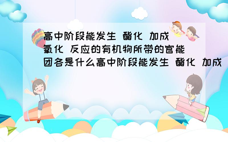 高中阶段能发生 酯化 加成 氧化 反应的有机物所带的官能团各是什么高中阶段能发生 酯化 加成 氧化 反应的有机物所带的官能团各是什么希望尽量全点,高中阶段的,麻烦那写出中文名和化学