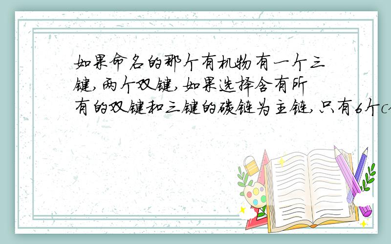 如果命名的那个有机物有一个三键,两个双键,如果选择含有所有的双键和三键的碳链为主链,只有6个c但如果选择只有一个双键一个三键的那条链为主链会有8个c,应该选哪条为主链