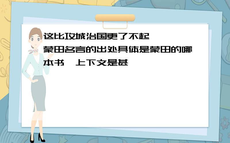 这比攻城治国更了不起————蒙田名言的出处具体是蒙田的哪本书,上下文是甚