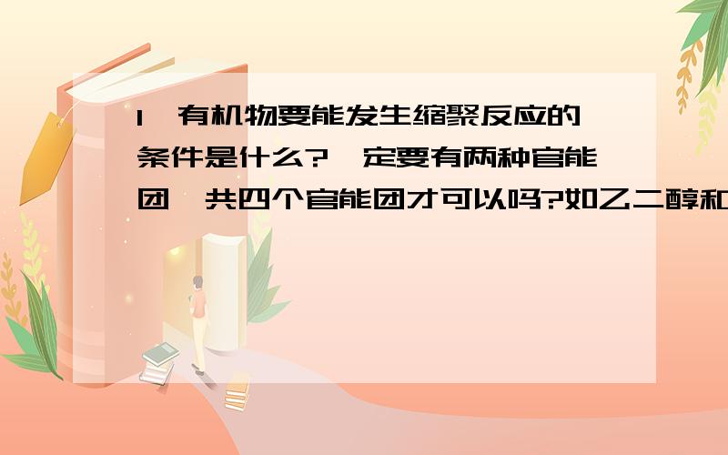 1,有机物要能发生缩聚反应的条件是什么?一定要有两种官能团,共四个官能团才可以吗?如乙二醇和乙二酸2,所有的酯化反应都是可逆反应吗?发生酯化反应的化学方程式是用→还是可逆号呢?3,