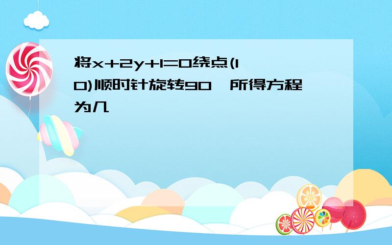 将x+2y+1=0绕点(1,0)顺时针旋转90°所得方程为几