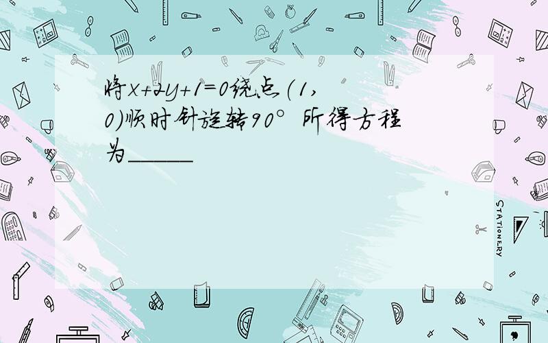 将x+2y+1=0绕点(1,0)顺时针旋转90°所得方程为_____