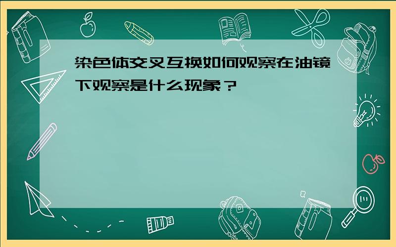 染色体交叉互换如何观察在油镜下观察是什么现象？