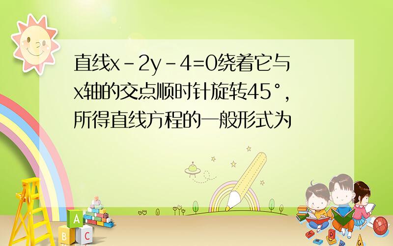 直线x-2y-4=0绕着它与x轴的交点顺时针旋转45°,所得直线方程的一般形式为