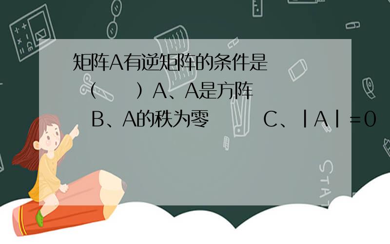 矩阵A有逆矩阵的条件是　　　 （　　）A、A是方阵　　　　B、A的秩为零　　　C、|A|＝0 　　　　D、|A|¹0