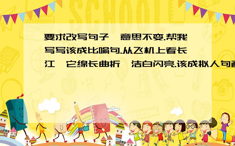 要求改写句子,意思不变.帮我写写该成比喻句.从飞机上看长江,它绵长曲折,洁白闪亮.该成拟人句画眉鸟在枝头不停地跳跃、欢叫.该成夸张句国庆五十周年的天安门广场上挤满了人