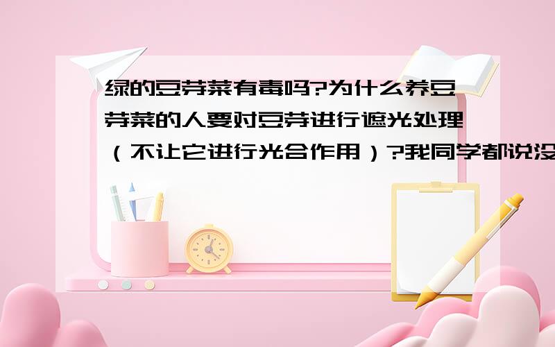 绿的豆芽菜有毒吗?为什么养豆芽菜的人要对豆芽进行遮光处理（不让它进行光合作用）?我同学都说没吃过绿色豆芽,都认为有毒……OTZ.