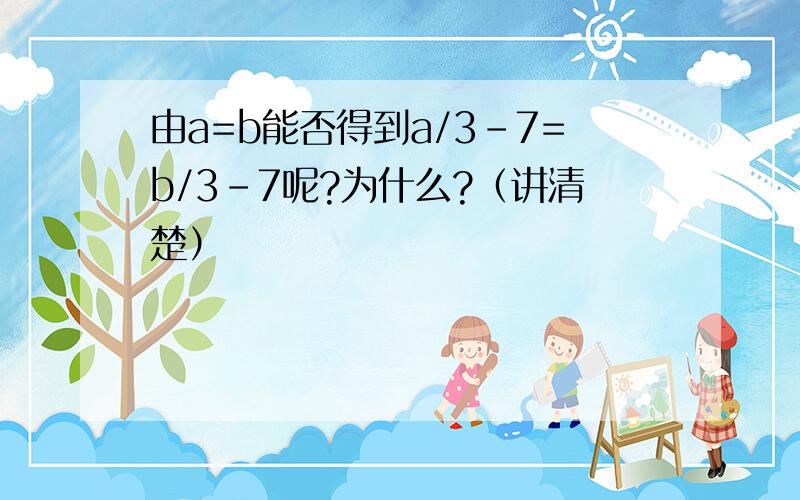 由a=b能否得到a/3-7=b/3-7呢?为什么?（讲清楚）