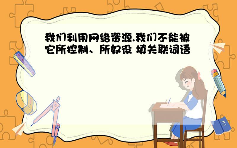 我们利用网络资源.我们不能被它所控制、所奴役 填关联词语