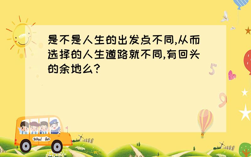 是不是人生的出发点不同,从而选择的人生道路就不同,有回头的余地么?