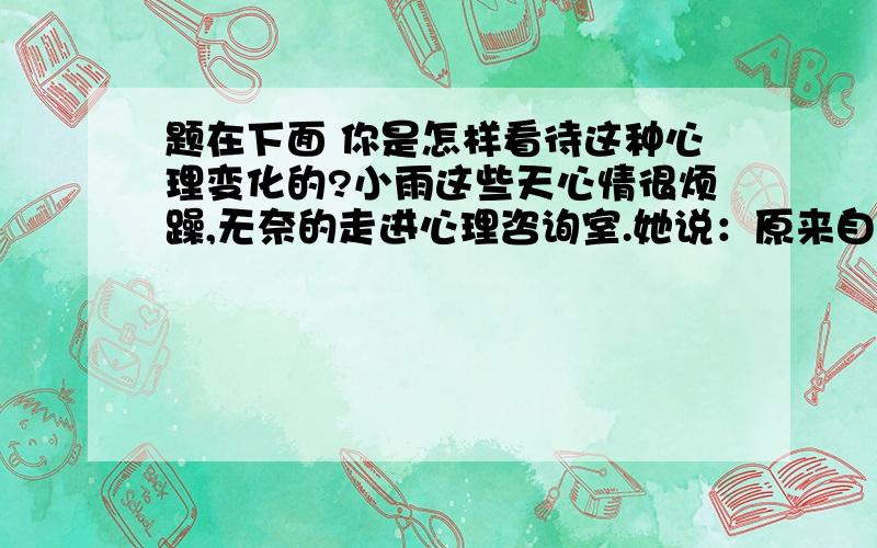 题在下面 你是怎样看待这种心理变化的?小雨这些天心情很烦躁,无奈的走进心理咨询室.她说：原来自己很讨厌男生,可是不知道为什么现在突然想和男生说话,希望自己引起男生对自己的注意