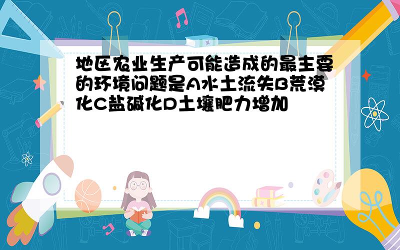 地区农业生产可能造成的最主要的环境问题是A水土流失B荒漠化C盐碱化D土壤肥力增加