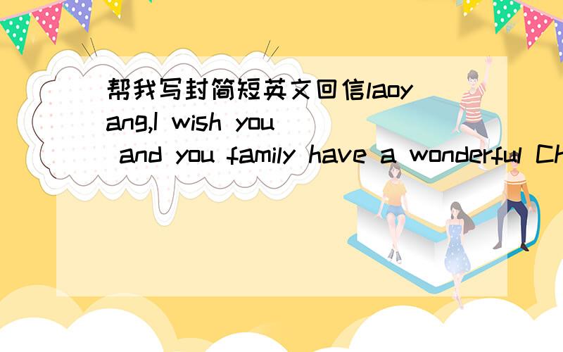 帮我写封简短英文回信laoyang,I wish you and you family have a wonderful Chinese New Year!Zhiping以上是我收到的信件