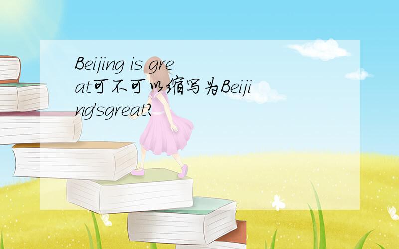 Beijing is great可不可以缩写为Beijing'sgreat?