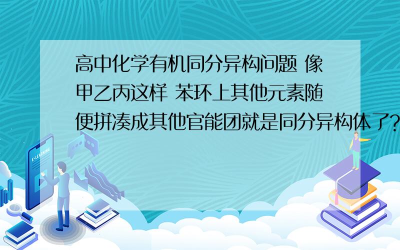 高中化学有机同分异构问题 像甲乙丙这样 苯环上其他元素随便拼凑成其他官能团就是同分异构体了?求点拨