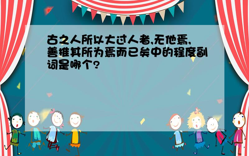 古之人所以大过人者,无他焉,善推其所为焉而已矣中的程度副词是哪个?