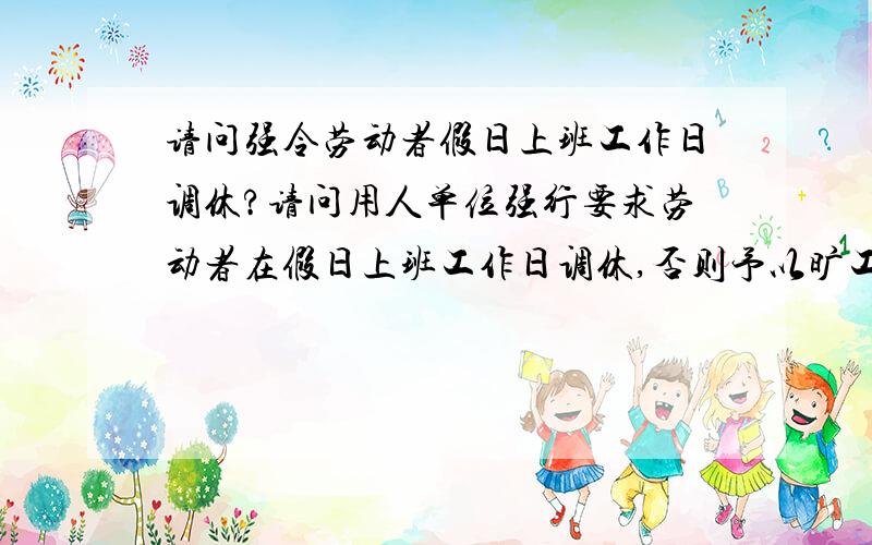 请问强令劳动者假日上班工作日调休?请问用人单位强行要求劳动者在假日上班工作日调休,否则予以旷工处罚,此作法合法吗?劳动者可以不遵从吗?