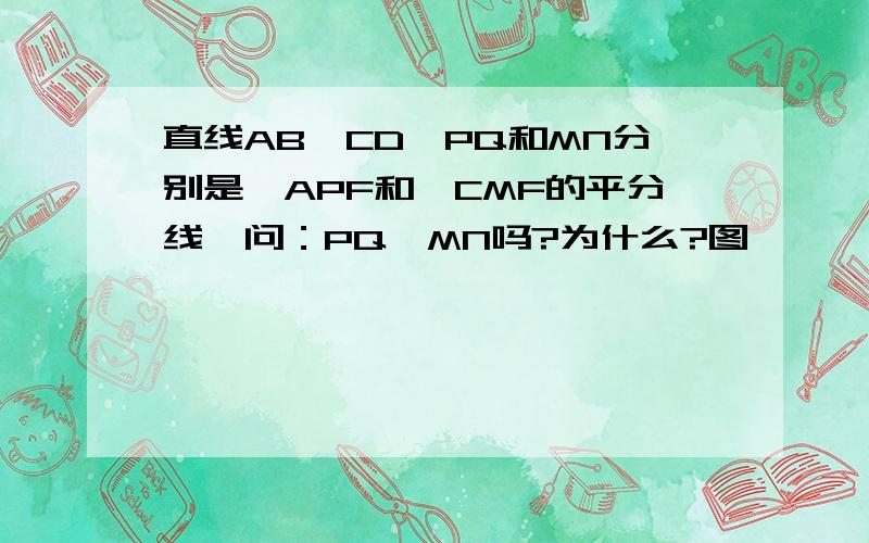 直线AB‖CD,PQ和MN分别是∠APF和∠CMF的平分线,问：PQ∥MN吗?为什么?图