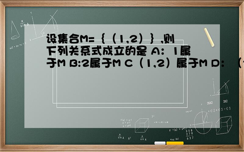 设集合M=｛（1,2）｝,则下列关系式成立的是 A：1属于M B:2属于M C（1,2）属于M D：（2,1）M