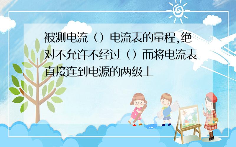 被测电流（）电流表的量程,绝对不允许不经过（）而将电流表直接连到电源的两级上