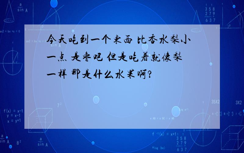 今天吃到一个东西 比香水梨小一点 是枣吧 但是吃着就像梨一样 那是什么水果啊?