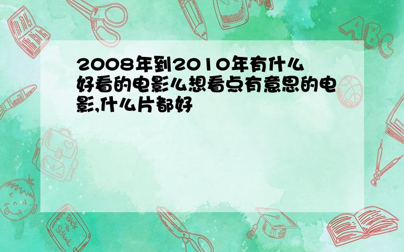 2008年到2010年有什么好看的电影么想看点有意思的电影,什么片都好