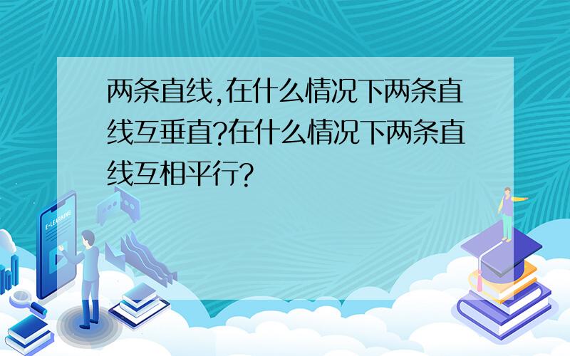 两条直线,在什么情况下两条直线互垂直?在什么情况下两条直线互相平行?